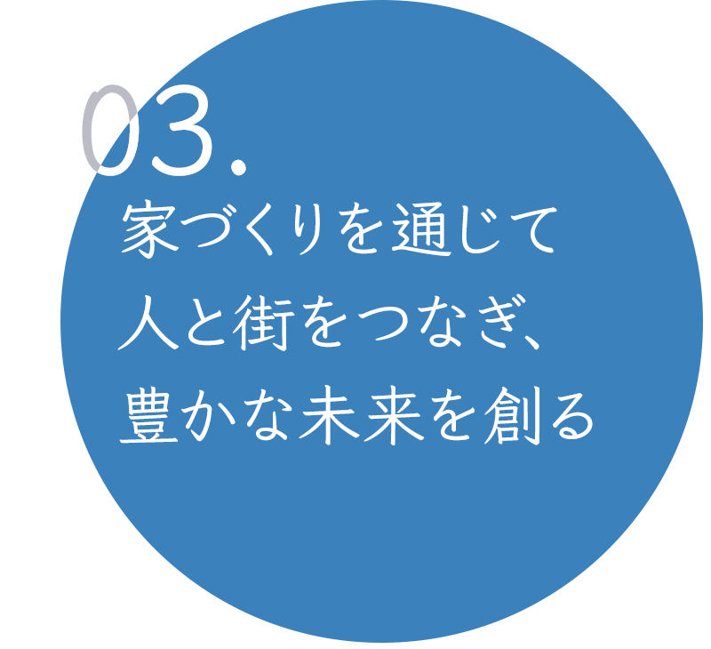 03.家づくりを通じて人と街をつなぎ、豊かな未来を創る